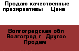 Продаю качественные  презирвативы. › Цена ­ 10 - Волгоградская обл., Волгоград г. Другое » Продам   